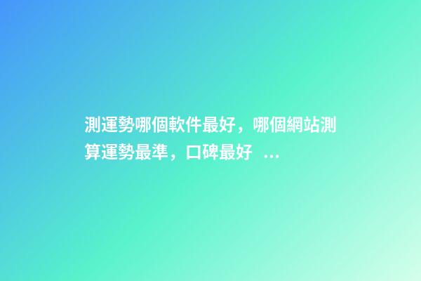 測運勢哪個軟件最好，哪個網站測算運勢最準，口碑最好？ 測八字最準的app，什么軟件算八字最好